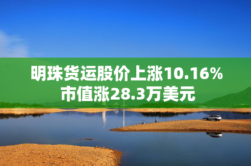 明珠货运股价上涨10.16% 市值涨28.3万美元