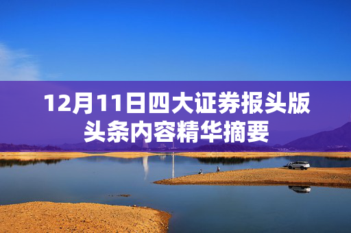 12月11日四大证券报头版头条内容精华摘要