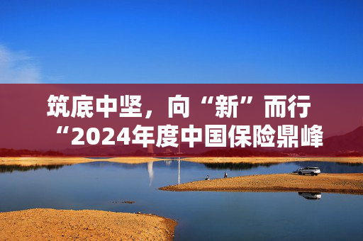 筑底中坚，向“新”而行  “2024年度中国保险鼎峰50人论坛”成功举办