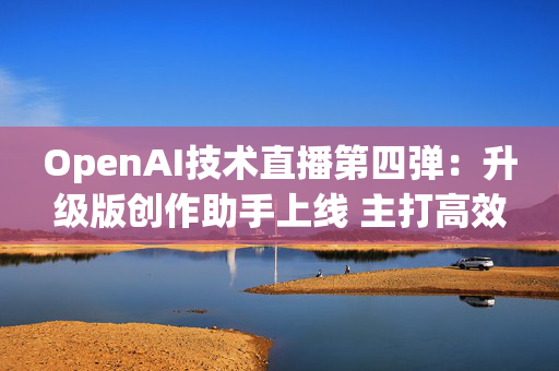 OpenAI技术直播第四弹：升级版创作助手上线 主打高效编程与写作