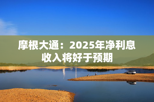 摩根大通：2025年净利息收入将好于预期