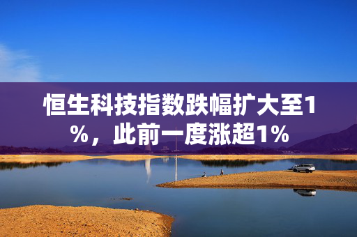 恒生科技指数跌幅扩大至1%，此前一度涨超1%