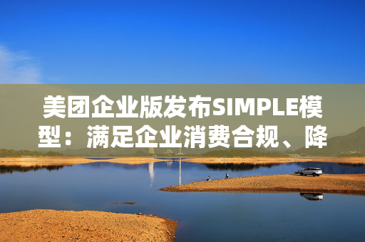 美团企业版发布SIMPLE模型：满足企业消费合规、降本增效、体验提升诉求