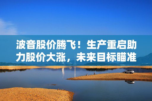 波音股价腾飞！生产重启助力股价大涨，未来目标瞄准50架/月