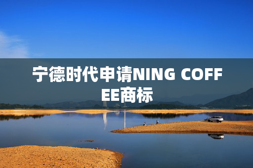 宁德时代申请NING COFFEE商标