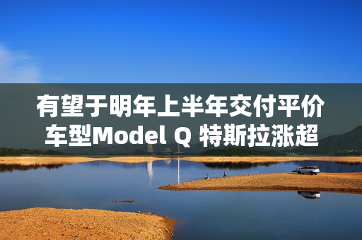 有望于明年上半年交付平价车型Model Q 特斯拉涨超3%