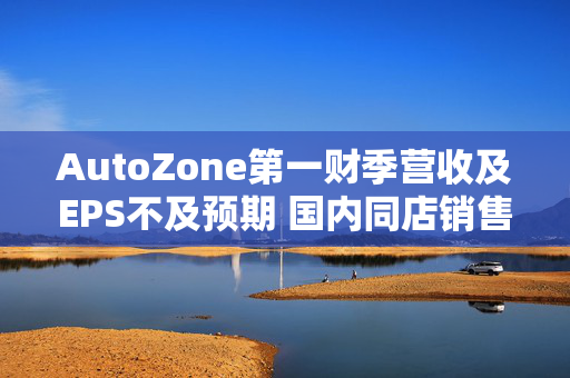 AutoZone第一财季营收及EPS不及预期 国内同店销售额增长0.3%