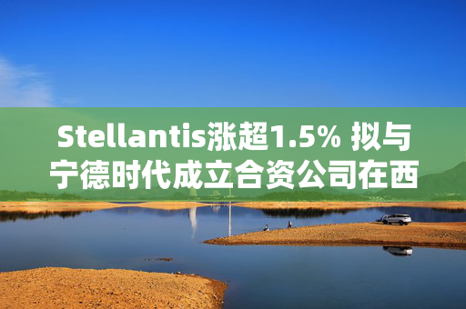 Stellantis涨超1.5% 拟与宁德时代成立合资公司在西班牙建电池厂