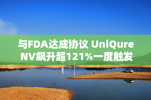 与FDA达成协议 UniQure NV飙升超121%一度触发熔断