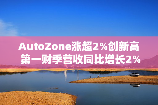 AutoZone涨超2%创新高 第一财季营收同比增长2%