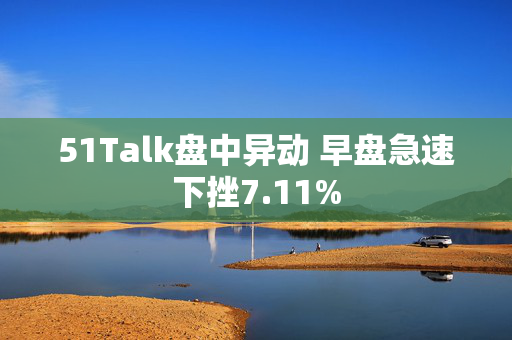 51Talk盘中异动 早盘急速下挫7.11%