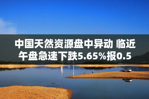 中国天然资源盘中异动 临近午盘急速下跌5.65%报0.591美元