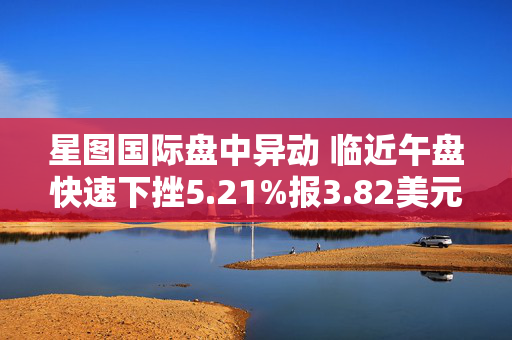 星图国际盘中异动 临近午盘快速下挫5.21%报3.82美元