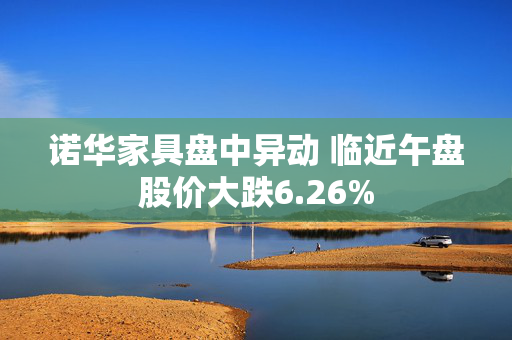 诺华家具盘中异动 临近午盘股价大跌6.26%