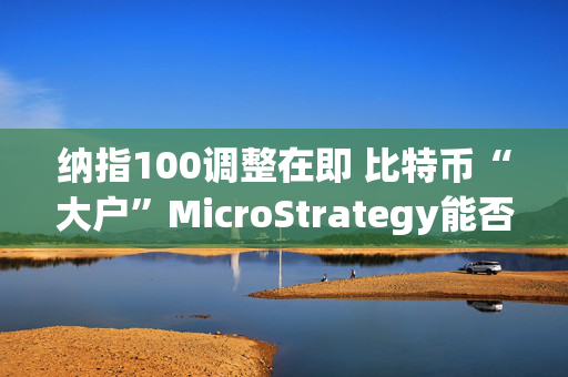 纳指100调整在即 比特币“大户”MicroStrategy能否如愿？