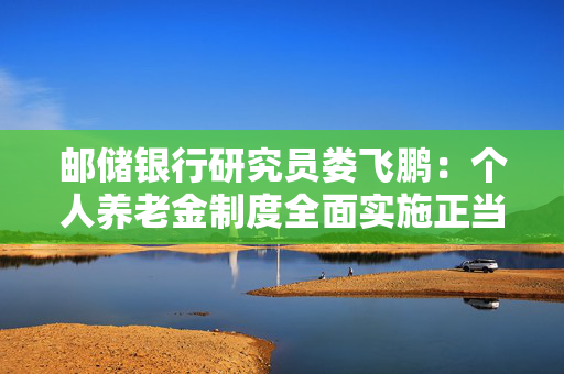 邮储银行研究员娄飞鹏：个人养老金制度全面实施正当其时 金融机构迎来发展机遇