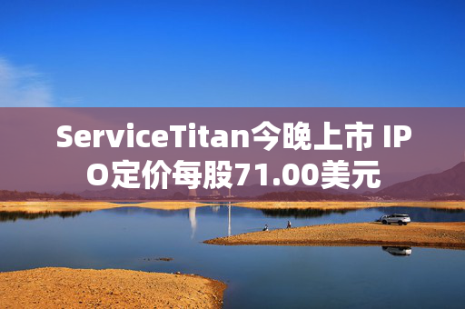 ServiceTitan今晚上市 IPO定价每股71.00美元