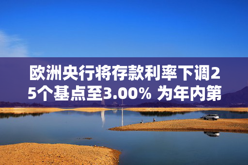 欧洲央行将存款利率下调25个基点至3.00% 为年内第四次降息