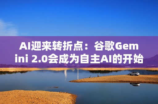 AI迎来转折点：谷歌Gemini 2.0会成为自主AI的开始吗？