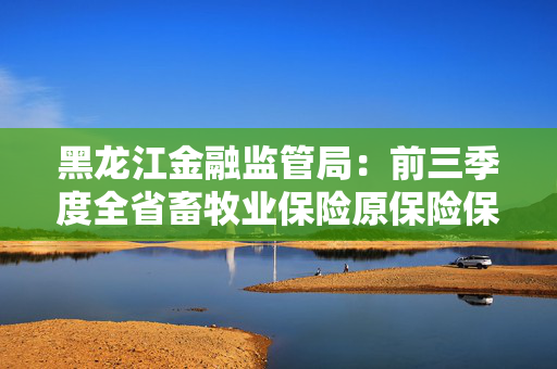 黑龙江金融监管局：前三季度全省畜牧业保险原保险保费收入7.54亿元 同比增长25.14%