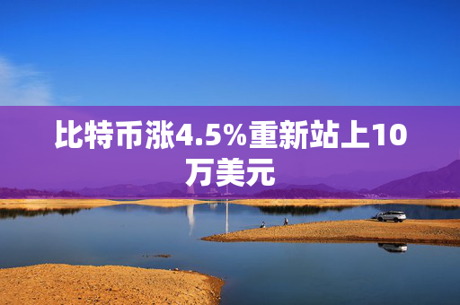 比特币涨4.5%重新站上10万美元