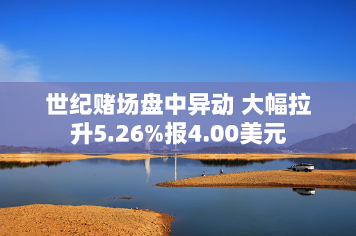 世纪赌场盘中异动 大幅拉升5.26%报4.00美元