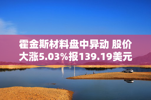 霍金斯材料盘中异动 股价大涨5.03%报139.19美元