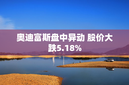 奥迪富斯盘中异动 股价大跌5.18%