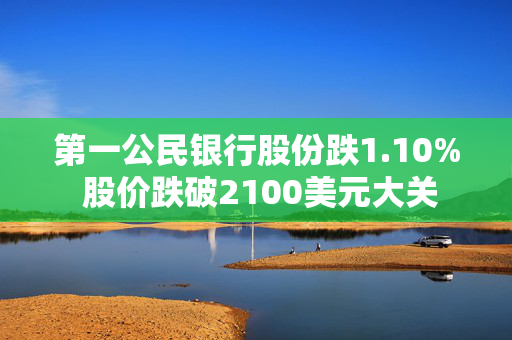 第一公民银行股份跌1.10% 股价跌破2100美元大关