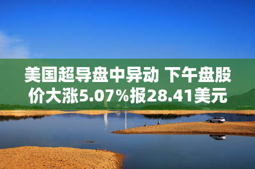 美国超导盘中异动 下午盘股价大涨5.07%报28.41美元