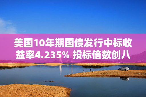 美国10年期国债发行中标收益率4.235% 投标倍数创八年来最高