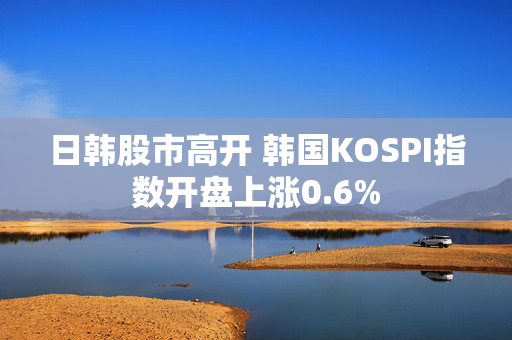 日韩股市高开 韩国KOSPI指数开盘上涨0.6%