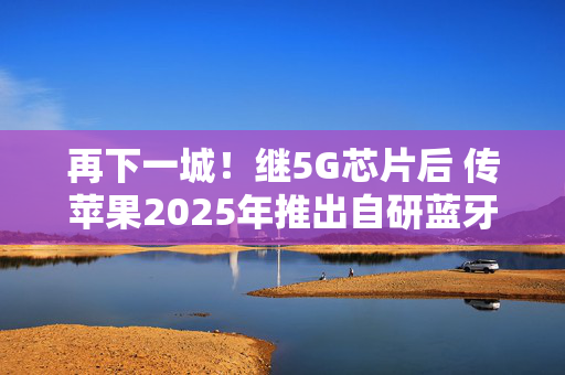 再下一城！继5G芯片后 传苹果2025年推出自研蓝牙+Wi-Fi芯片