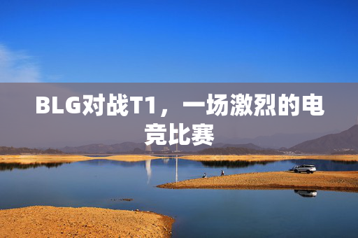 BLG对战T1，一场激烈的电竞比赛