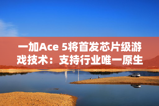 一加Ace 5将首发芯片级游戏技术：支持行业唯一原生级120帧+1080P并发