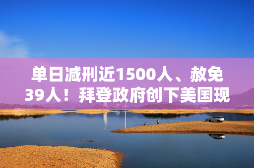 单日减刑近1500人、赦免39人！拜登政府创下美国现代史之最……