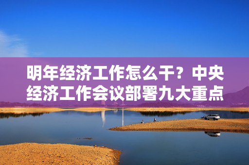 明年经济工作怎么干？中央经济工作会议部署九大重点任务