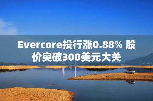 Evercore投行涨0.88% 股价突破300美元大关