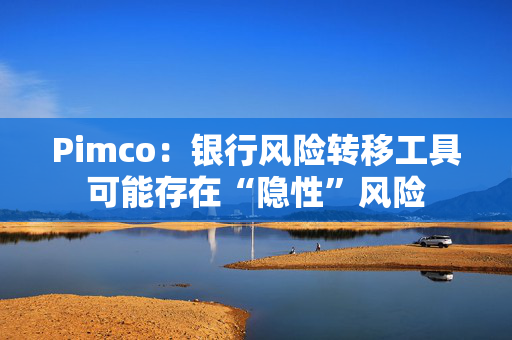 Pimco：银行风险转移工具可能存在“隐性”风险