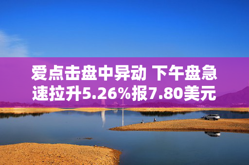 爱点击盘中异动 下午盘急速拉升5.26%报7.80美元