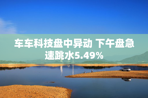 车车科技盘中异动 下午盘急速跳水5.49%