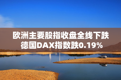 欧洲主要股指收盘全线下跌 德国DAX指数跌0.19%