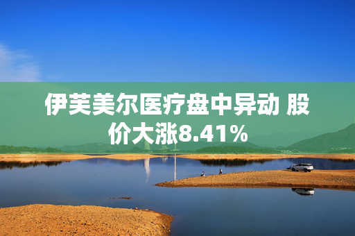 伊芙美尔医疗盘中异动 股价大涨8.41%