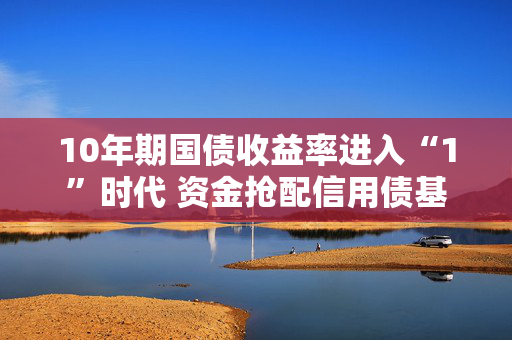 10年期国债收益率进入“1”时代 资金抢配信用债基