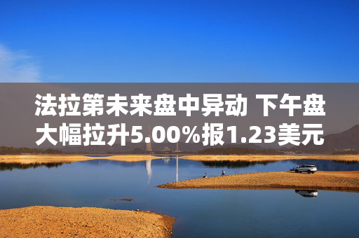 法拉第未来盘中异动 下午盘大幅拉升5.00%报1.23美元