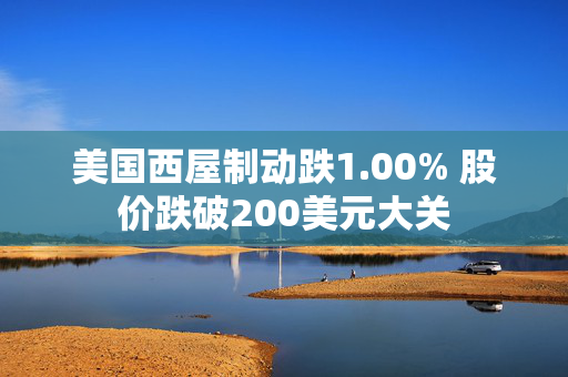 美国西屋制动跌1.00% 股价跌破200美元大关