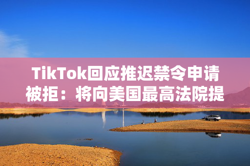 TikTok回应推迟禁令申请被拒：将向美国最高法院提出申诉