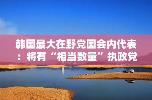 韩国最大在野党国会内代表：将有“相当数量”执政党议员赞成弹劾尹锡悦