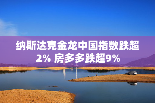 纳斯达克金龙中国指数跌超2% 房多多跌超9%