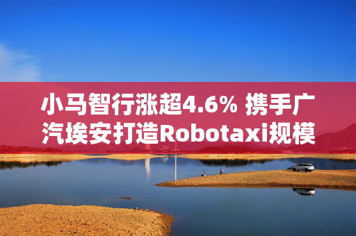 小马智行涨超4.6% 携手广汽埃安打造Robotaxi规模化量产车型